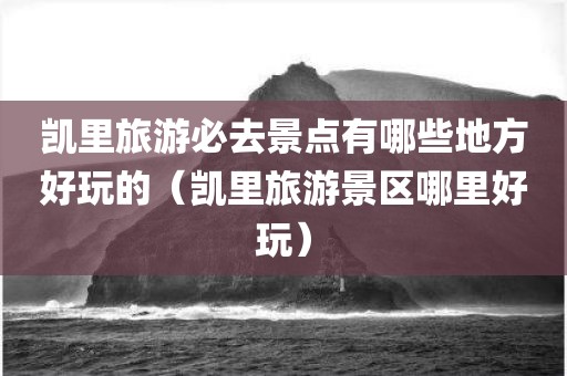 凯里旅游必去景点有哪些地方好玩的（凯里旅游景区哪里好玩）