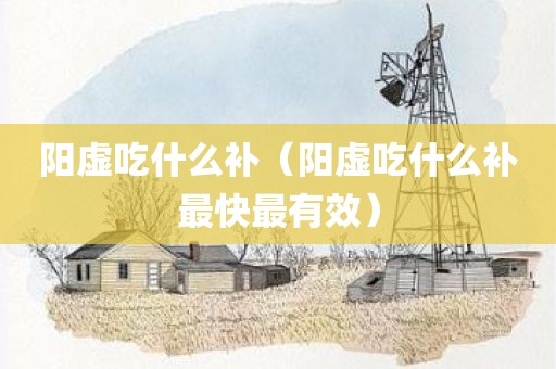 阳虚吃什么补（阳虚吃什么补最快最有效）