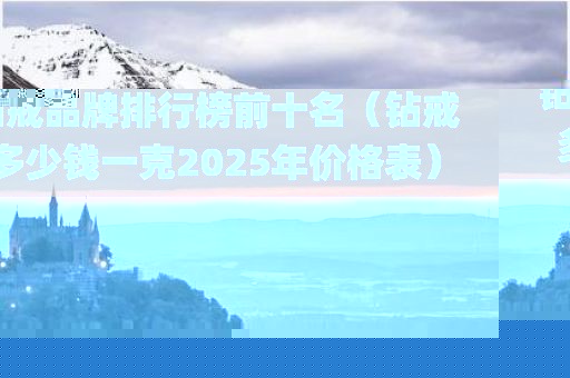 钻戒品牌排行榜前十名（钻戒多少钱一克2025年价格表）