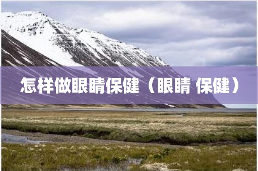 怎样做眼睛保健（眼睛 保健）