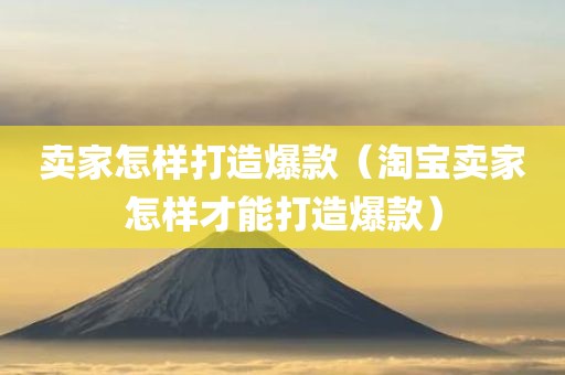 卖家怎样打造爆款（淘宝卖家怎样才能打造爆款）