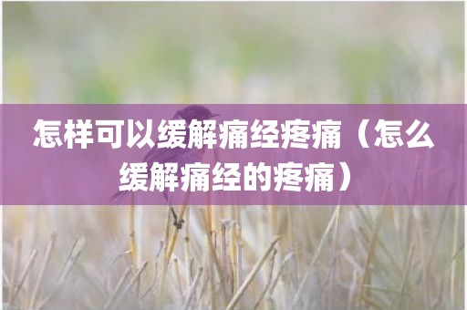 怎样可以缓解痛经疼痛(怎么缓解痛经的疼痛) 怎样可以缓解痛经疼痛(怎么缓解痛经的疼痛)