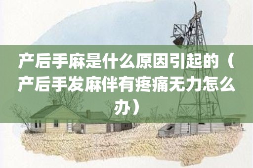 产后手麻是什么原因引起的（产后手发麻伴有疼痛无力怎么办）