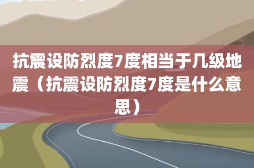 抗震设防烈度7度相当于几级地震（抗震设防烈度7度是什么意思）