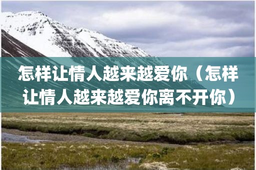 怎样让情人越来越爱你（怎样让情人越来越爱你离不开你）