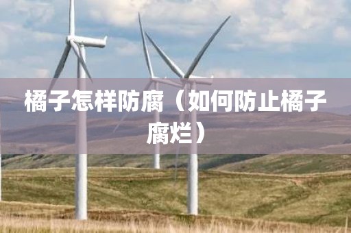 橘子怎样防腐（如何防止橘子腐烂）