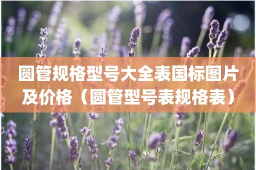 圆管规格型号大全表国标图片及价格（圆管型号表规格表）