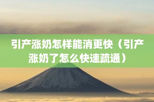 引产涨奶怎样能消更快（引产涨奶了怎么快速疏通）