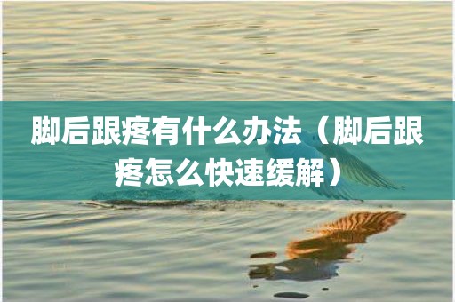 脚后跟疼有什么办法（脚后跟疼怎么快速缓解）