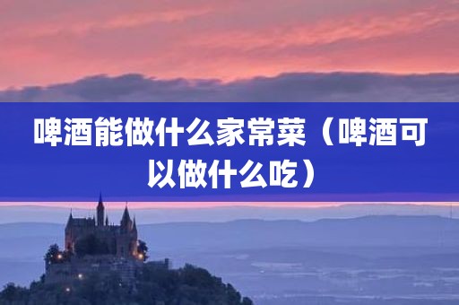 啤酒能做什么家常菜（啤酒可以做什么吃）