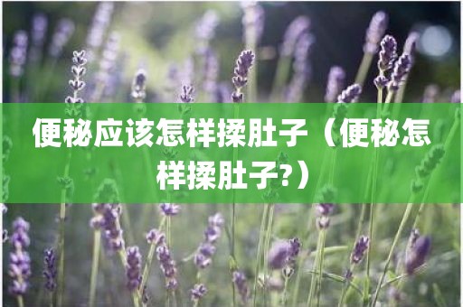 便秘应该怎样揉肚子（便秘怎样揉肚子?）