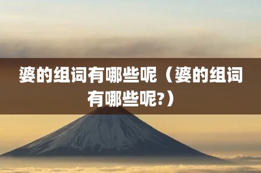 婆的组词有哪些呢（婆的组词有哪些呢?）