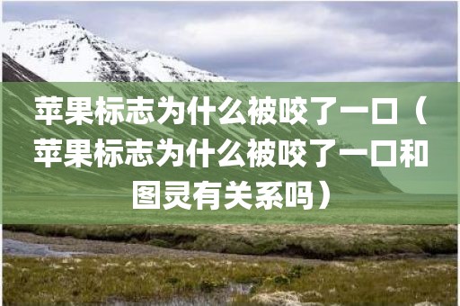 苹果标志为什么被咬了一口（苹果标志为什么被咬了一口和图灵有关系吗）