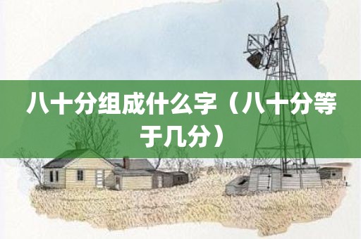 八十分组成什么字(八十分等于几分)