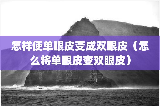 怎样使单眼皮变成双眼皮（怎么将单眼皮变双眼皮）