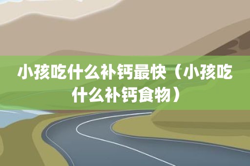 小孩吃什么补钙最快(小孩吃什么补钙食物)