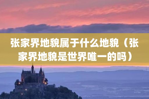张家界地貌属于什么地貌（张家界地貌是世界唯一的吗）