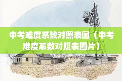 中考难度系数对照表图（中考难度系数对照表图片）