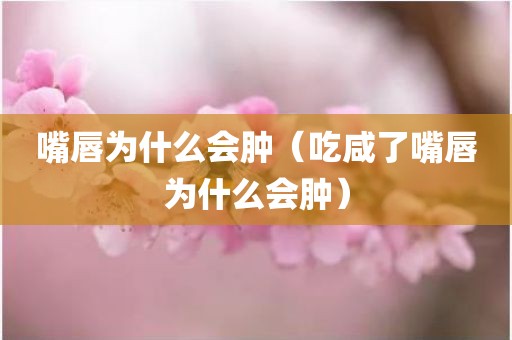 嘴唇为什么会肿（吃咸了嘴唇为什么会肿）
