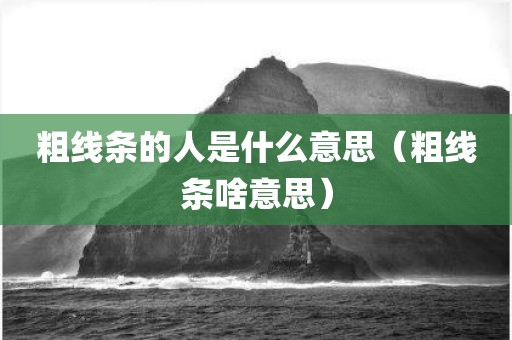 粗线条的人是什么意思（粗线条啥意思）