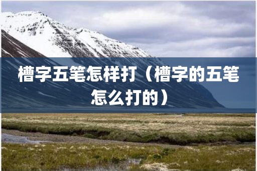 槽字五笔怎样打（槽字的五笔怎么打的）