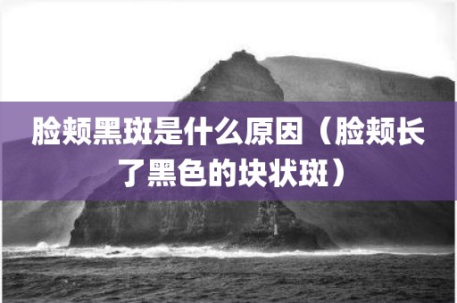 脸颊黑斑是什么原因(脸颊长了黑色的块状斑)