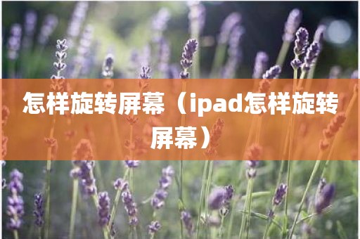怎样旋转屏幕（ipad怎样旋转屏幕）