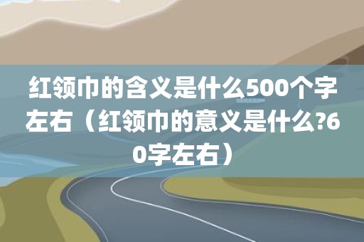 红领巾的含义是什么500个字左右（红领巾的意义是什么?60字左右）