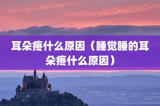 耳朵疼什么原因（睡觉睡的耳朵疼什么原因）