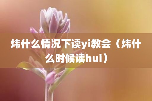 炜什么情况下读yi教会(炜什么时候读hui)