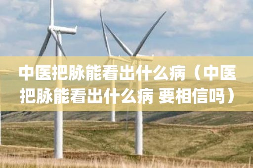 中医把脉能看出什么病（中医把脉能看出什么病 要相信吗）