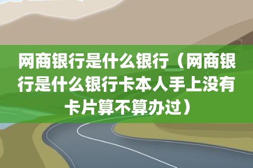 网商银行是什么银行（网商银行是什么银行卡本人手上没有卡片算不算办过）