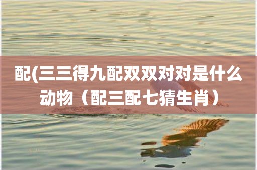 配(三三得九配双双对对是什么动物（配三配七猜生肖）