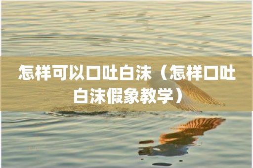 怎样可以口吐白沫（怎样口吐白沫假象教学）
