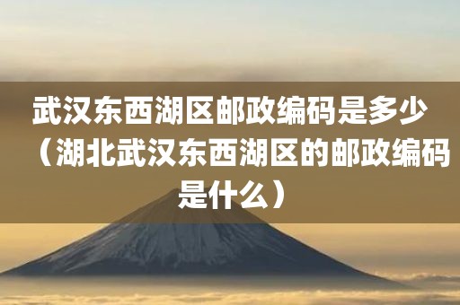 武汉东西湖区邮政编码是多少（湖北武汉东西湖区的邮政编码是什么）