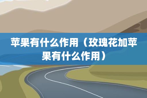 苹果有什么作用（玫瑰花加苹果有什么作用）