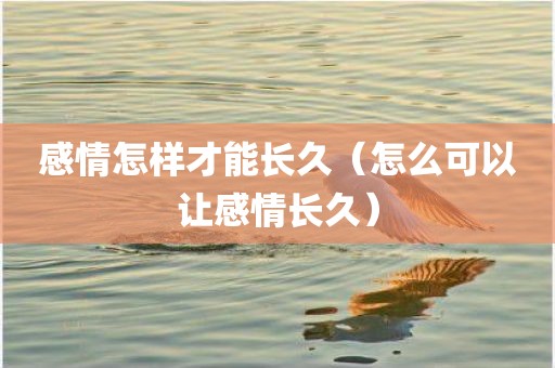 感情怎样才能长久（怎么可以让感情长久）