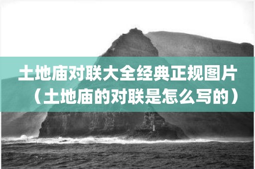 土地庙对联大全经典正规图片（土地庙的对联是怎么写的）