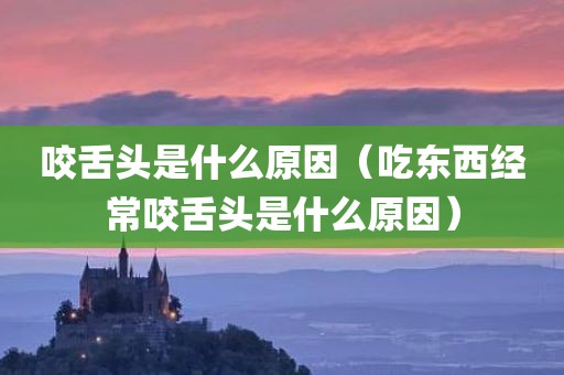 咬舌头是什么原因（吃东西经常咬舌头是什么原因）