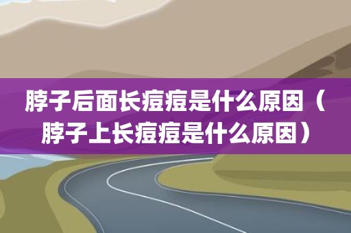 脖子后面长痘痘是什么原因（脖子上长痘痘是什么原因）