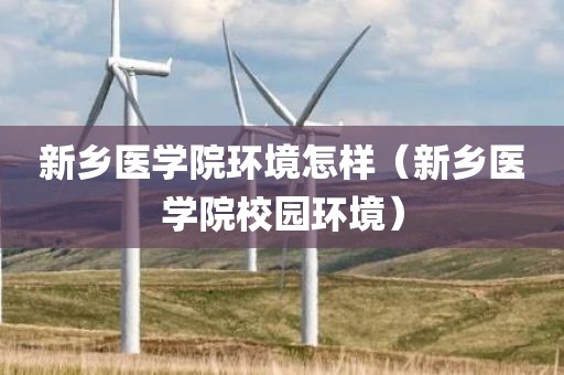 新乡医学院环境怎样(新乡医学院校园环境) 新乡医学院环境怎样(新乡医学院校园环境)
