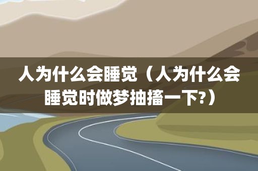 人为什么会睡觉（人为什么会睡觉时做梦抽搐一下?）