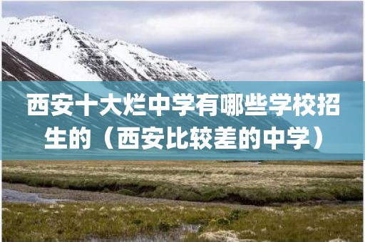 西安十大烂中学有哪些学校招生的（西安比较差的中学）