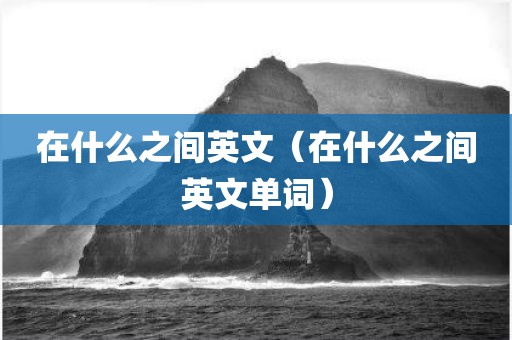 在什么之间英文（在什么之间英文单词）