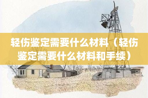 轻伤鉴定需要什么材料（轻伤鉴定需要什么材料和手续）