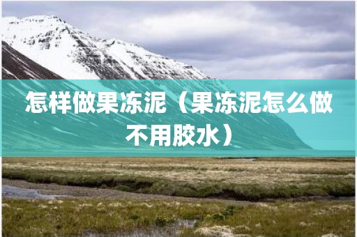 怎样做果冻泥（果冻泥怎么做不用胶水）