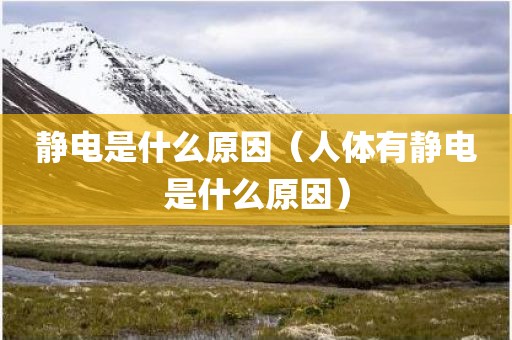 静电是什么原因（人体有静电是什么原因）