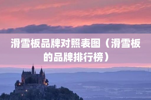滑雪板品牌对照表图(滑雪板的品牌排行榜) 滑雪板品牌对照表图(滑雪板的品牌排行榜)