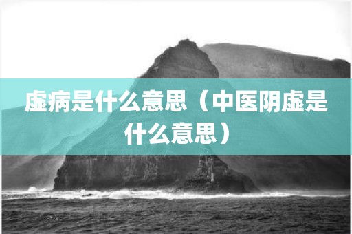 虚病是什么意思（中医阴虚是什么意思）