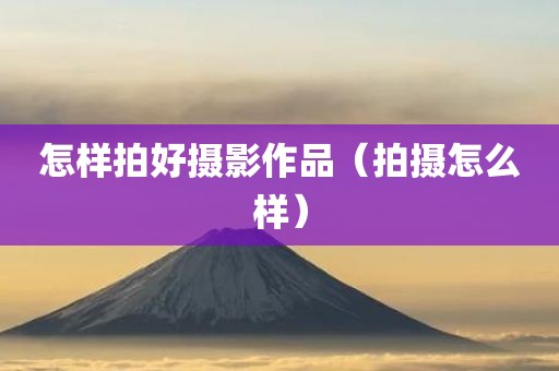 怎样拍好摄影作品（拍摄怎么样）